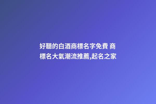 好聽的白酒商標名字免費 商標名大氣潮流推薦,起名之家-第1張-商標起名-玄機派